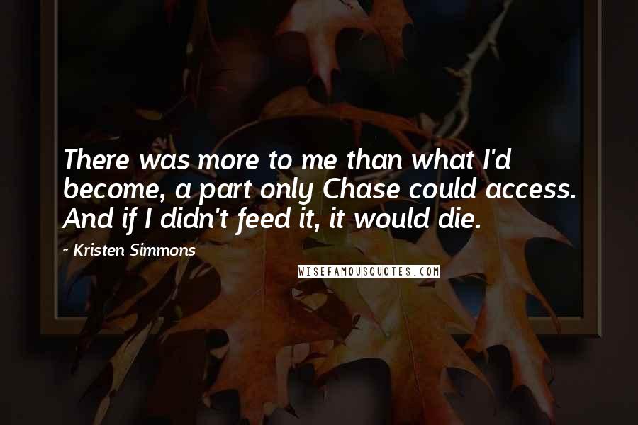 Kristen Simmons Quotes: There was more to me than what I'd become, a part only Chase could access. And if I didn't feed it, it would die.