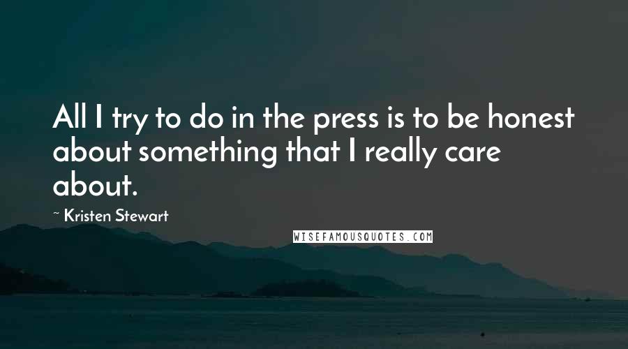 Kristen Stewart Quotes: All I try to do in the press is to be honest about something that I really care about.