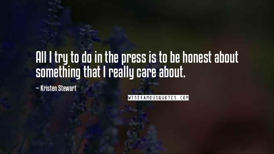 Kristen Stewart Quotes: All I try to do in the press is to be honest about something that I really care about.