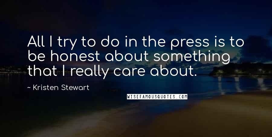 Kristen Stewart Quotes: All I try to do in the press is to be honest about something that I really care about.