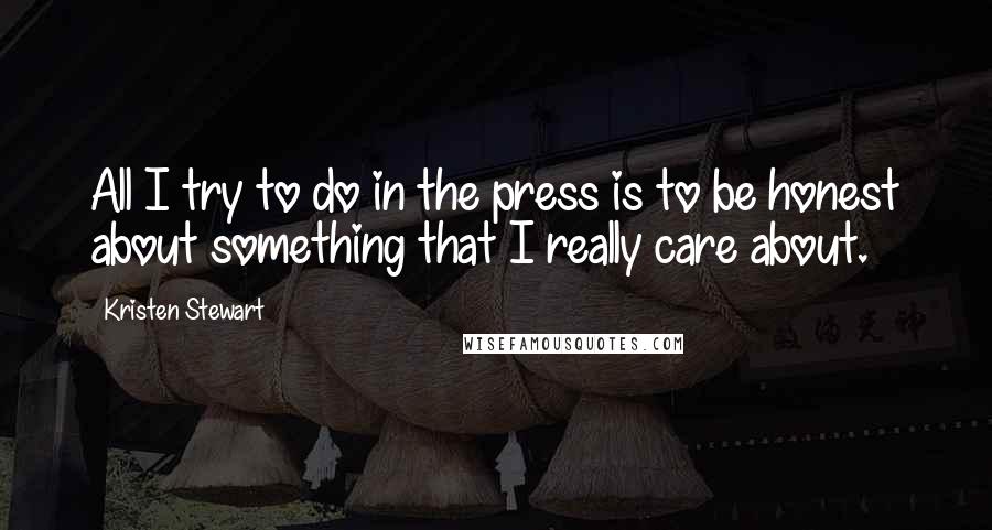 Kristen Stewart Quotes: All I try to do in the press is to be honest about something that I really care about.