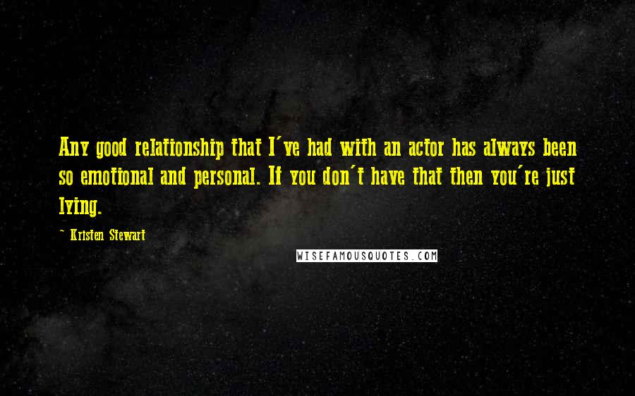 Kristen Stewart Quotes: Any good relationship that I've had with an actor has always been so emotional and personal. If you don't have that then you're just lying.