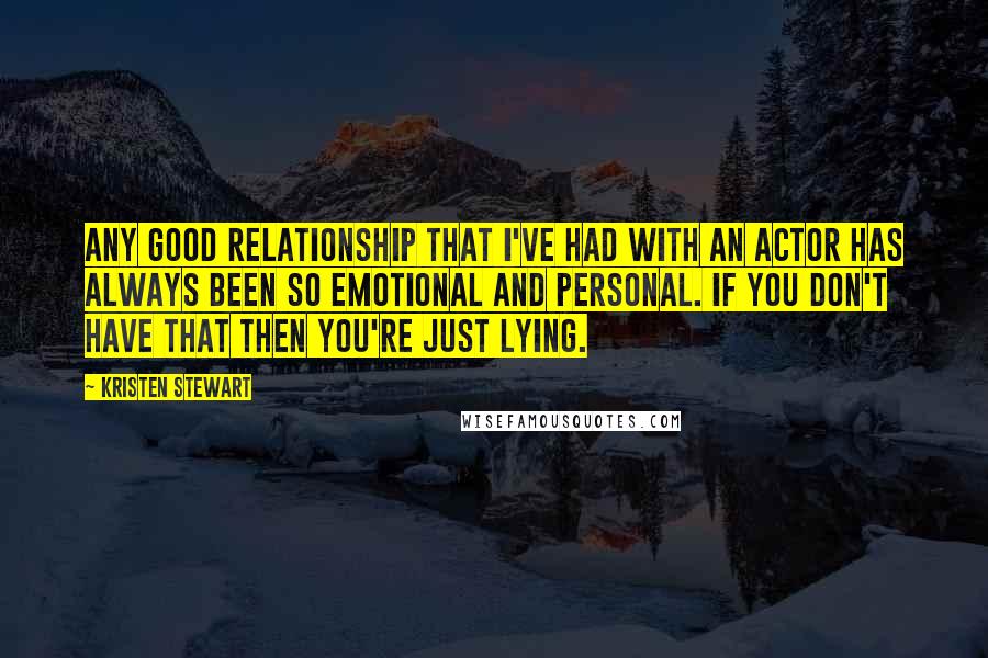 Kristen Stewart Quotes: Any good relationship that I've had with an actor has always been so emotional and personal. If you don't have that then you're just lying.