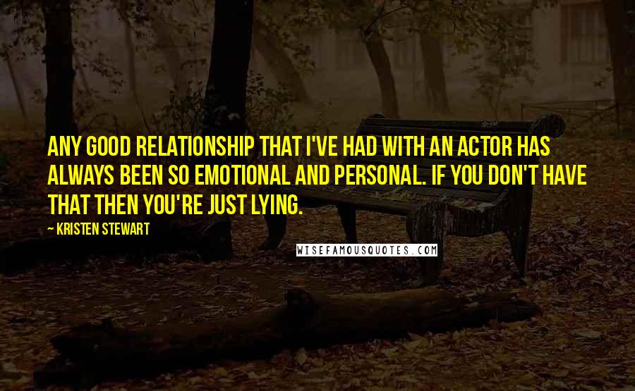 Kristen Stewart Quotes: Any good relationship that I've had with an actor has always been so emotional and personal. If you don't have that then you're just lying.