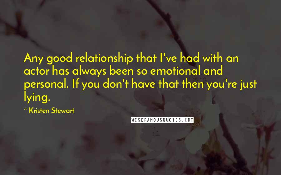 Kristen Stewart Quotes: Any good relationship that I've had with an actor has always been so emotional and personal. If you don't have that then you're just lying.