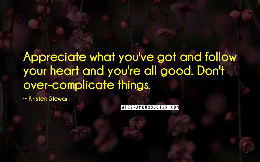 Kristen Stewart Quotes: Appreciate what you've got and follow your heart and you're all good. Don't over-complicate things.