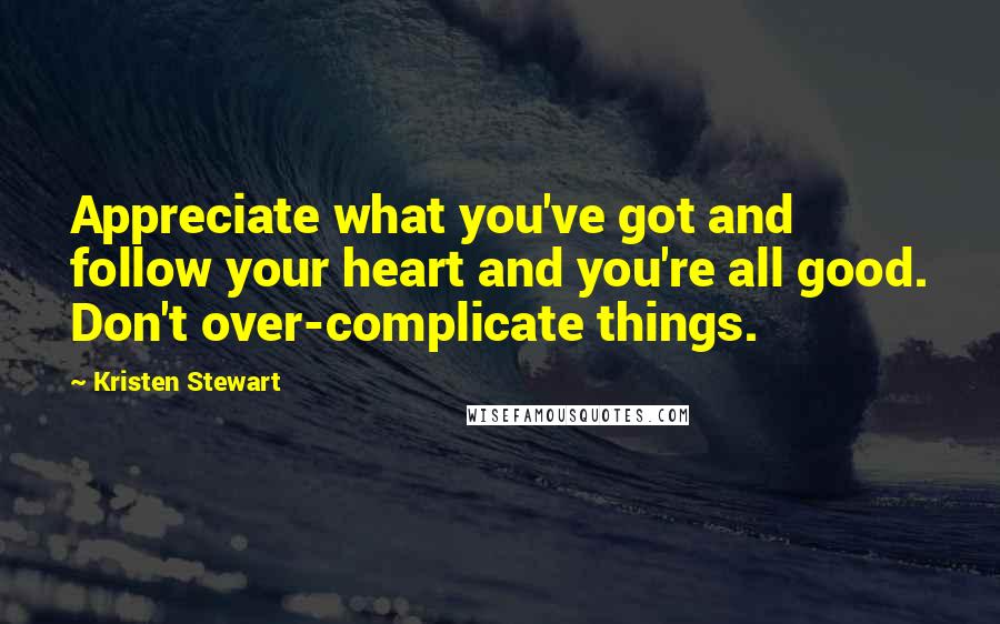 Kristen Stewart Quotes: Appreciate what you've got and follow your heart and you're all good. Don't over-complicate things.