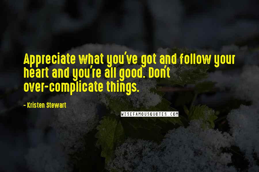 Kristen Stewart Quotes: Appreciate what you've got and follow your heart and you're all good. Don't over-complicate things.