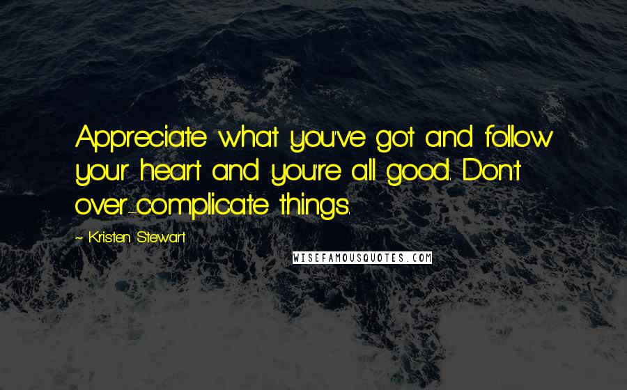 Kristen Stewart Quotes: Appreciate what you've got and follow your heart and you're all good. Don't over-complicate things.