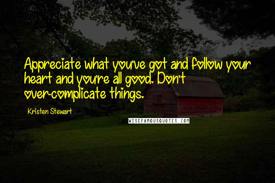 Kristen Stewart Quotes: Appreciate what you've got and follow your heart and you're all good. Don't over-complicate things.