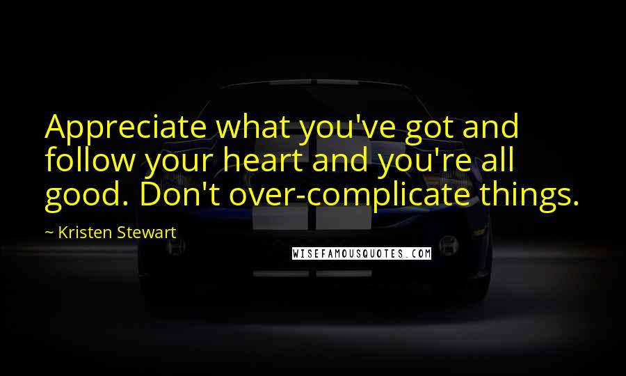 Kristen Stewart Quotes: Appreciate what you've got and follow your heart and you're all good. Don't over-complicate things.