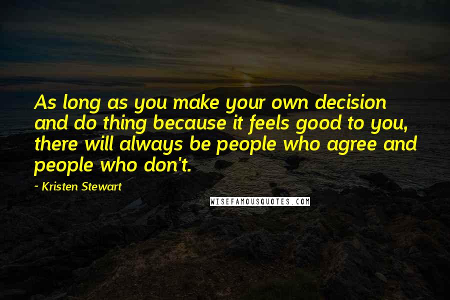 Kristen Stewart Quotes: As long as you make your own decision and do thing because it feels good to you, there will always be people who agree and people who don't.