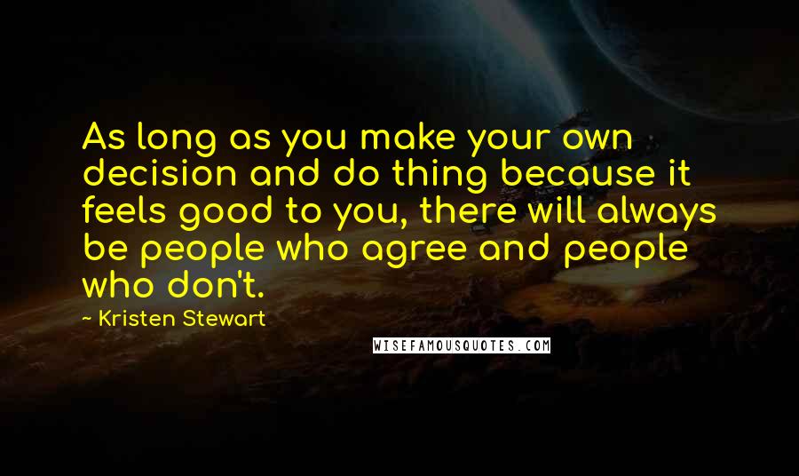 Kristen Stewart Quotes: As long as you make your own decision and do thing because it feels good to you, there will always be people who agree and people who don't.