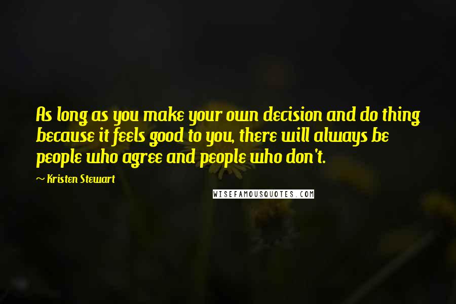 Kristen Stewart Quotes: As long as you make your own decision and do thing because it feels good to you, there will always be people who agree and people who don't.