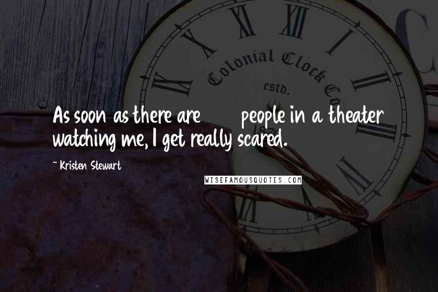 Kristen Stewart Quotes: As soon as there are 200 people in a theater watching me, I get really scared.