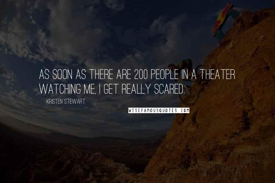 Kristen Stewart Quotes: As soon as there are 200 people in a theater watching me, I get really scared.