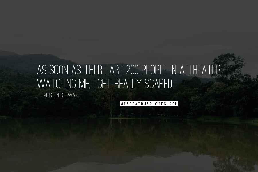 Kristen Stewart Quotes: As soon as there are 200 people in a theater watching me, I get really scared.