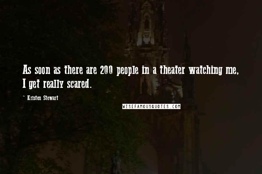 Kristen Stewart Quotes: As soon as there are 200 people in a theater watching me, I get really scared.