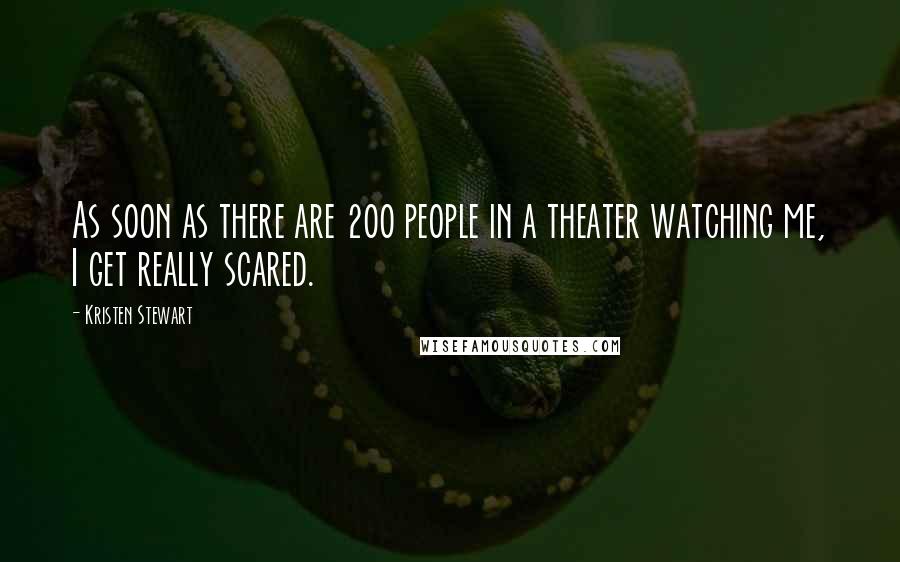 Kristen Stewart Quotes: As soon as there are 200 people in a theater watching me, I get really scared.