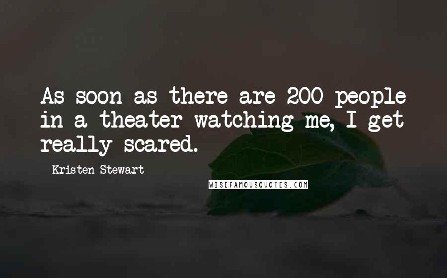 Kristen Stewart Quotes: As soon as there are 200 people in a theater watching me, I get really scared.