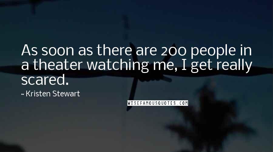 Kristen Stewart Quotes: As soon as there are 200 people in a theater watching me, I get really scared.