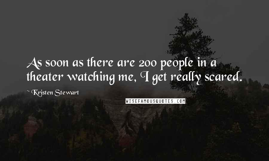 Kristen Stewart Quotes: As soon as there are 200 people in a theater watching me, I get really scared.