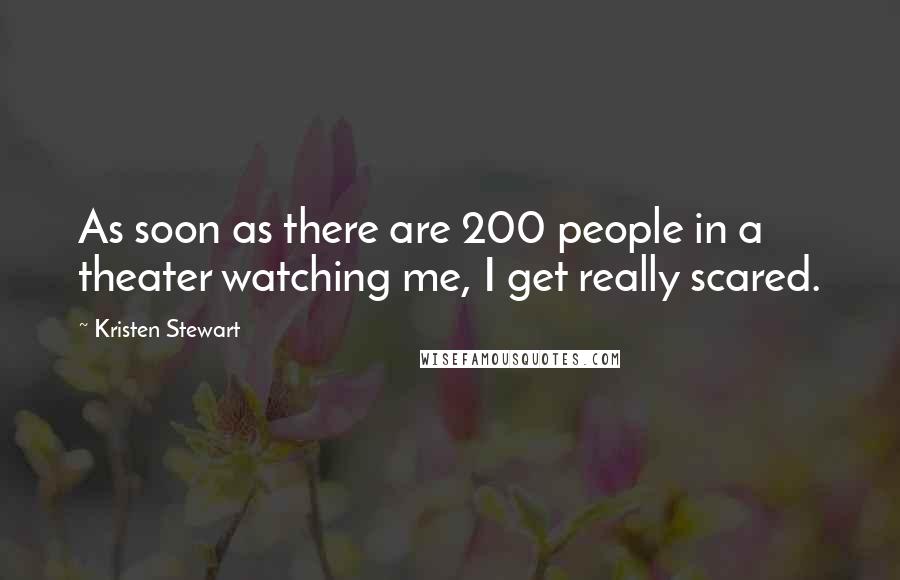 Kristen Stewart Quotes: As soon as there are 200 people in a theater watching me, I get really scared.