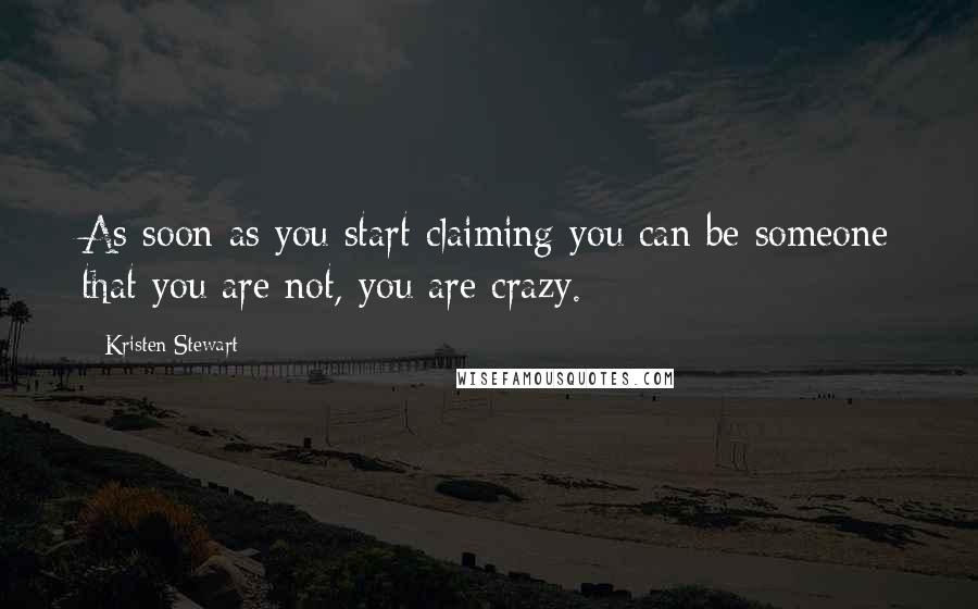 Kristen Stewart Quotes: As soon as you start claiming you can be someone that you are not, you are crazy.