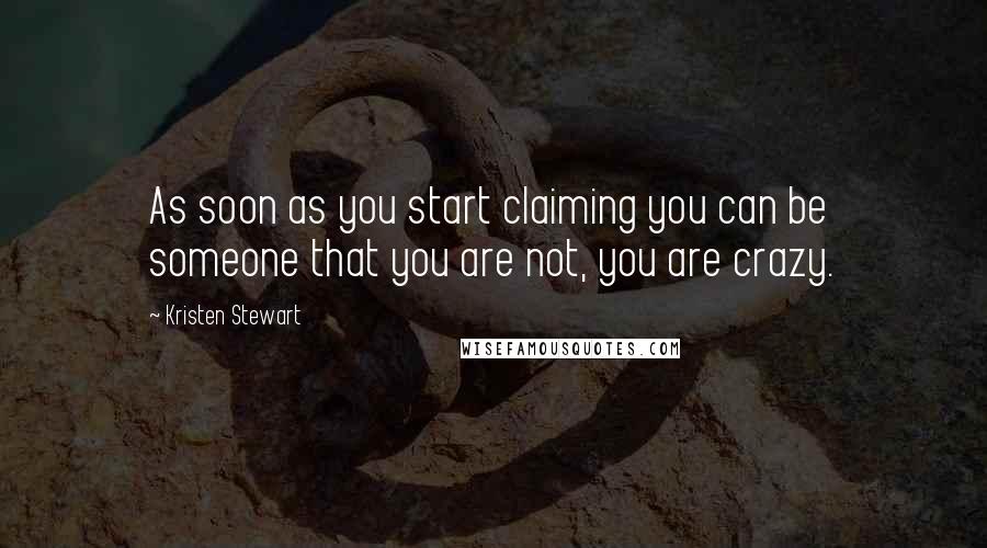 Kristen Stewart Quotes: As soon as you start claiming you can be someone that you are not, you are crazy.