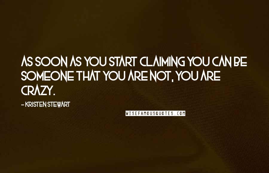 Kristen Stewart Quotes: As soon as you start claiming you can be someone that you are not, you are crazy.