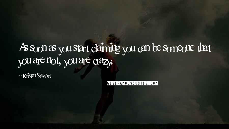 Kristen Stewart Quotes: As soon as you start claiming you can be someone that you are not, you are crazy.