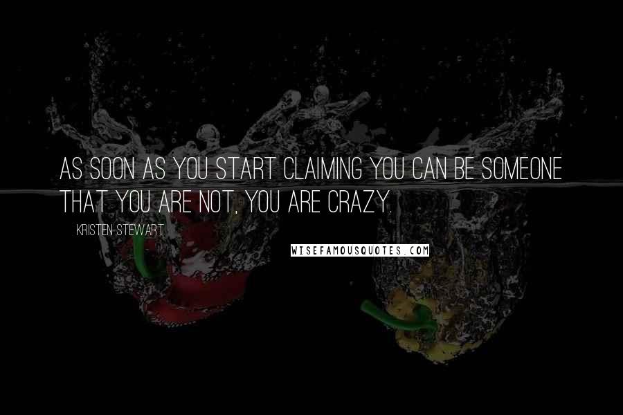 Kristen Stewart Quotes: As soon as you start claiming you can be someone that you are not, you are crazy.