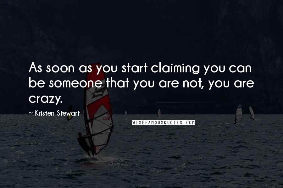 Kristen Stewart Quotes: As soon as you start claiming you can be someone that you are not, you are crazy.