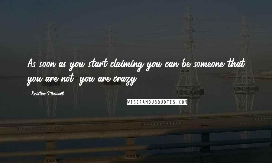 Kristen Stewart Quotes: As soon as you start claiming you can be someone that you are not, you are crazy.