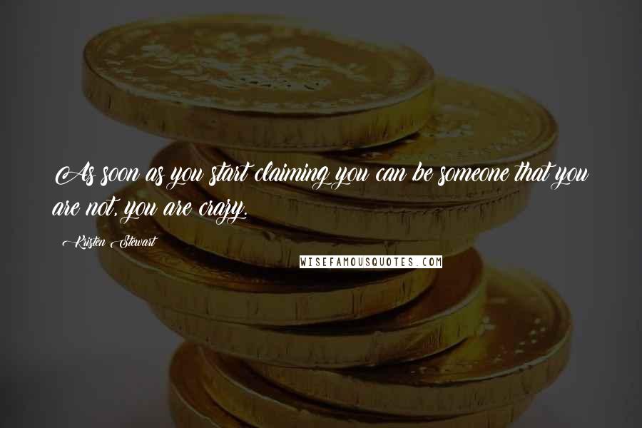 Kristen Stewart Quotes: As soon as you start claiming you can be someone that you are not, you are crazy.