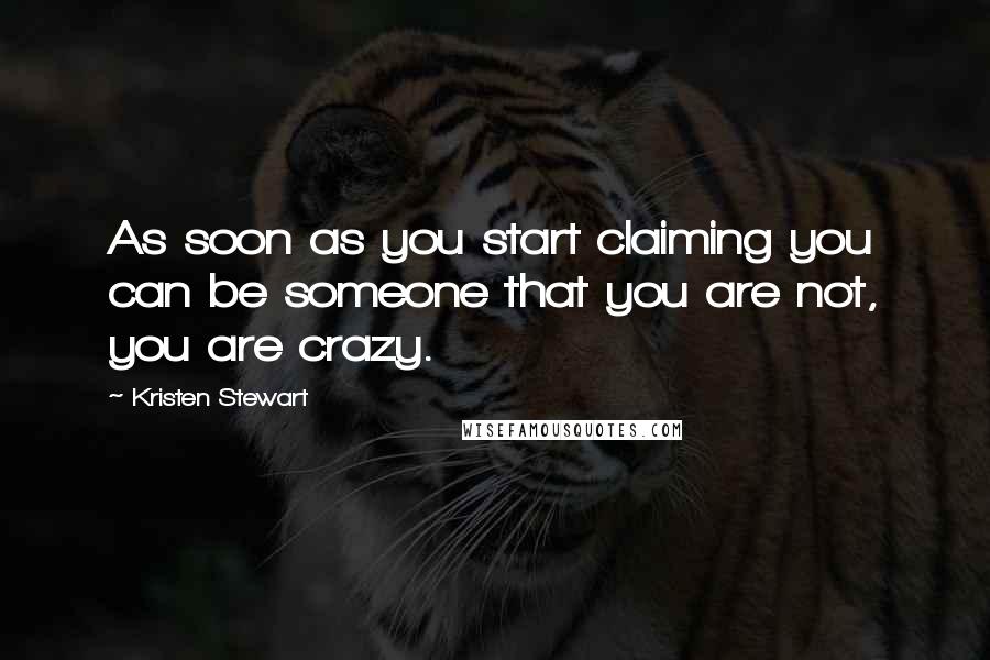 Kristen Stewart Quotes: As soon as you start claiming you can be someone that you are not, you are crazy.