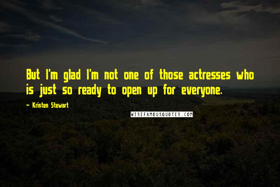 Kristen Stewart Quotes: But I'm glad I'm not one of those actresses who is just so ready to open up for everyone.