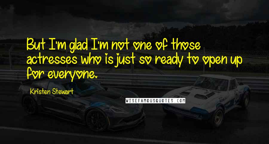 Kristen Stewart Quotes: But I'm glad I'm not one of those actresses who is just so ready to open up for everyone.