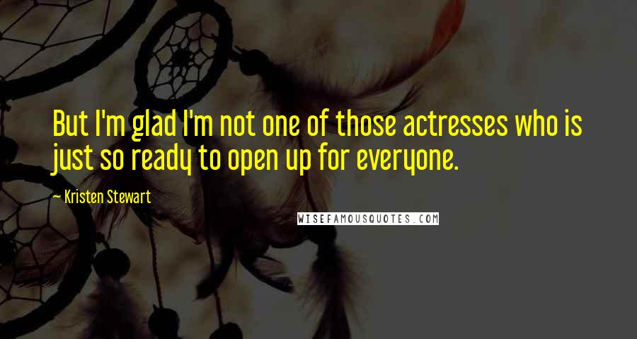 Kristen Stewart Quotes: But I'm glad I'm not one of those actresses who is just so ready to open up for everyone.