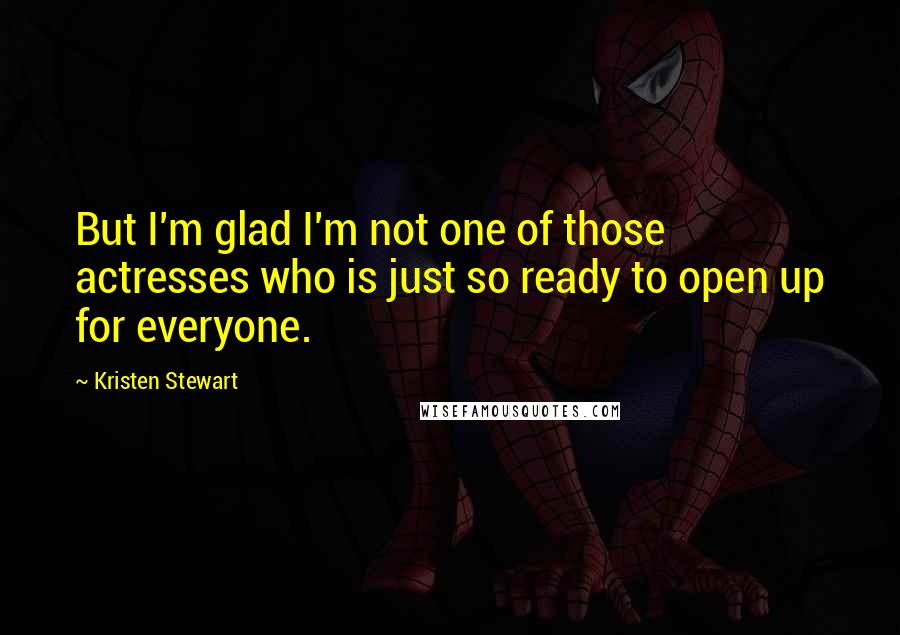Kristen Stewart Quotes: But I'm glad I'm not one of those actresses who is just so ready to open up for everyone.