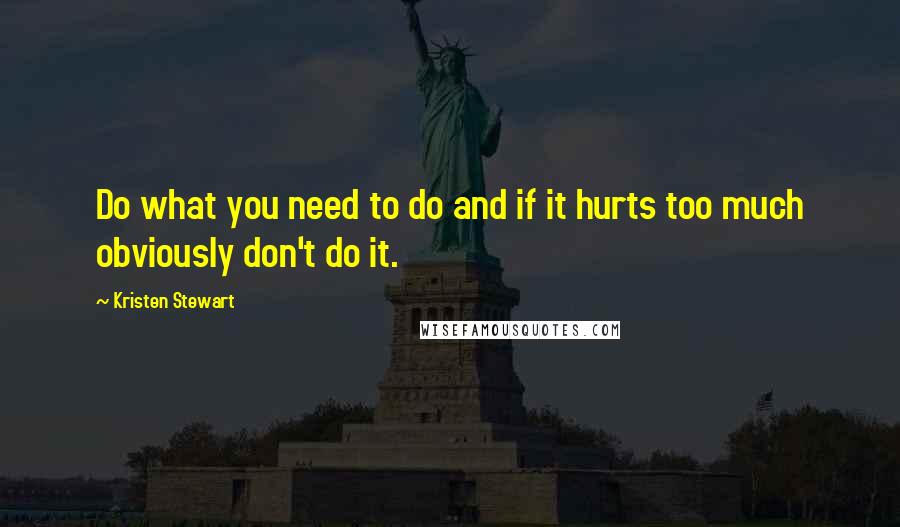 Kristen Stewart Quotes: Do what you need to do and if it hurts too much obviously don't do it.