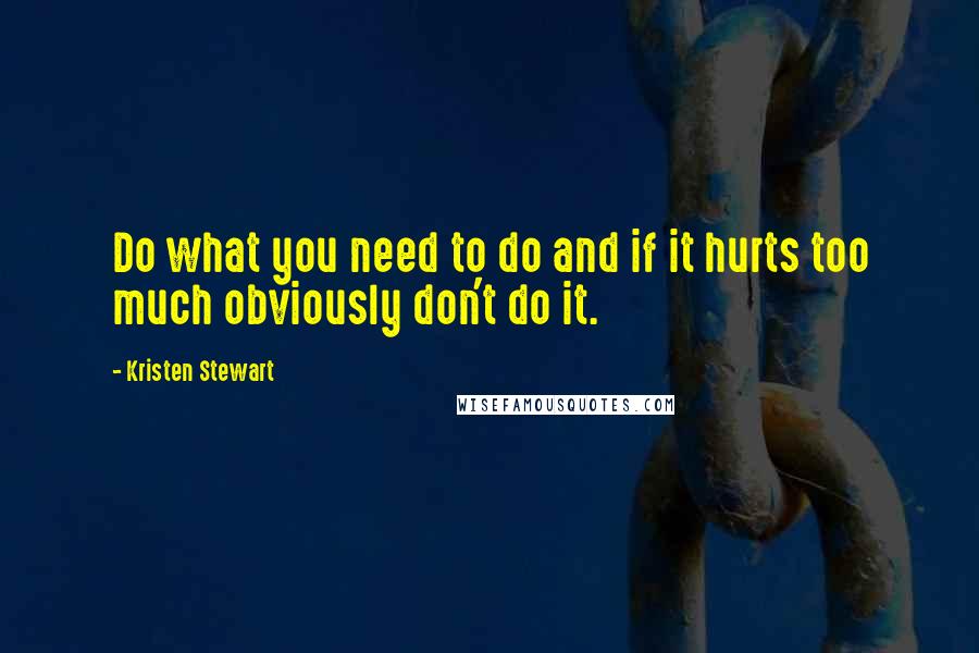 Kristen Stewart Quotes: Do what you need to do and if it hurts too much obviously don't do it.