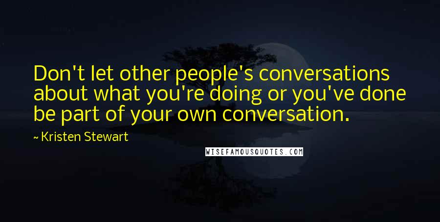 Kristen Stewart Quotes: Don't let other people's conversations about what you're doing or you've done be part of your own conversation.