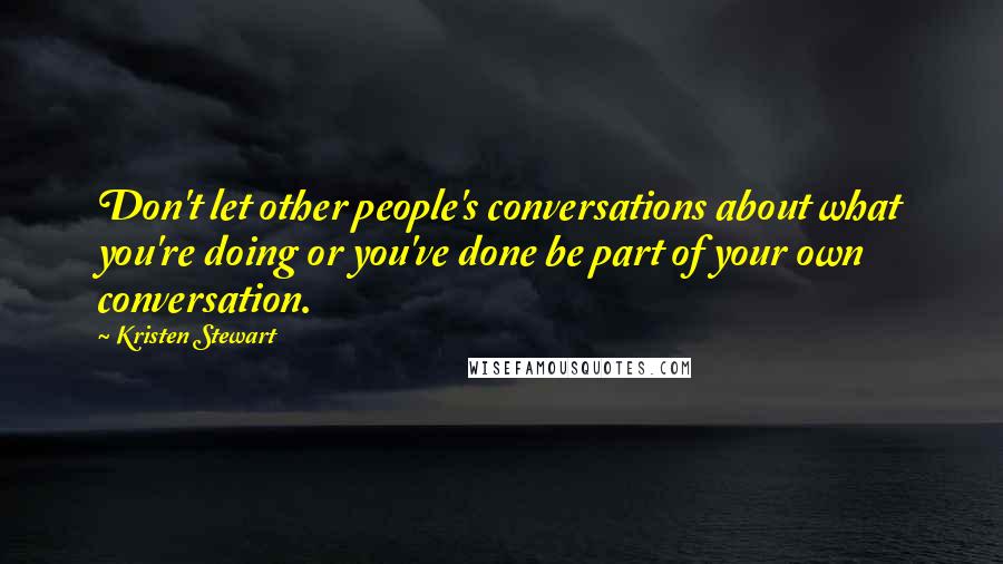 Kristen Stewart Quotes: Don't let other people's conversations about what you're doing or you've done be part of your own conversation.