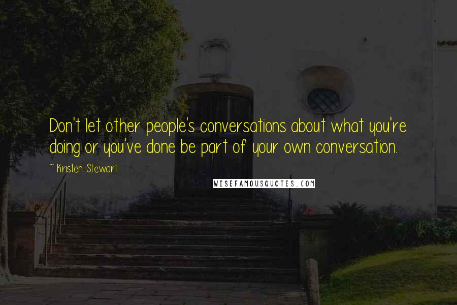Kristen Stewart Quotes: Don't let other people's conversations about what you're doing or you've done be part of your own conversation.