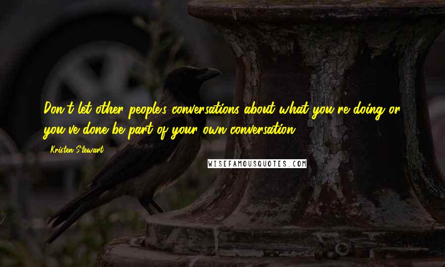 Kristen Stewart Quotes: Don't let other people's conversations about what you're doing or you've done be part of your own conversation.