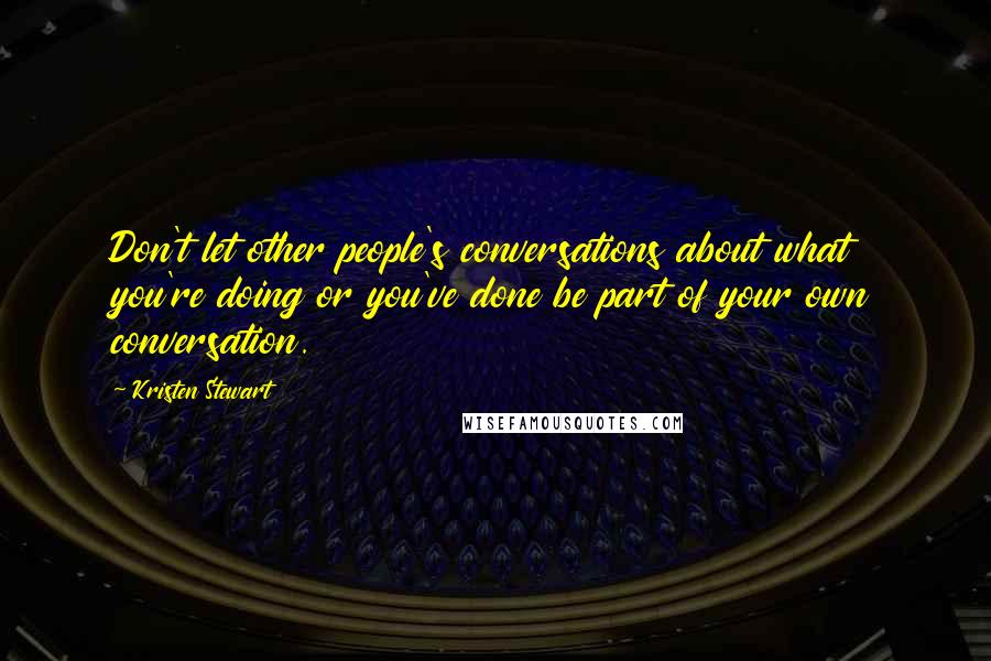 Kristen Stewart Quotes: Don't let other people's conversations about what you're doing or you've done be part of your own conversation.