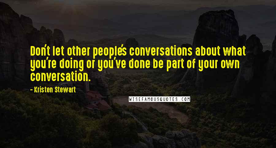 Kristen Stewart Quotes: Don't let other people's conversations about what you're doing or you've done be part of your own conversation.