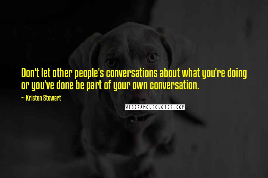 Kristen Stewart Quotes: Don't let other people's conversations about what you're doing or you've done be part of your own conversation.