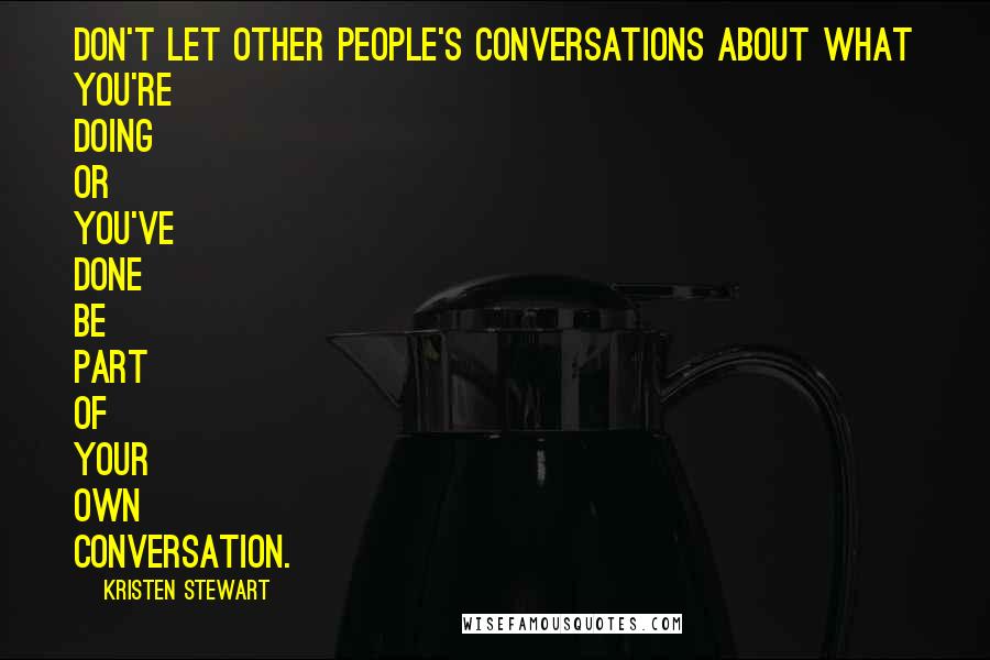 Kristen Stewart Quotes: Don't let other people's conversations about what you're doing or you've done be part of your own conversation.